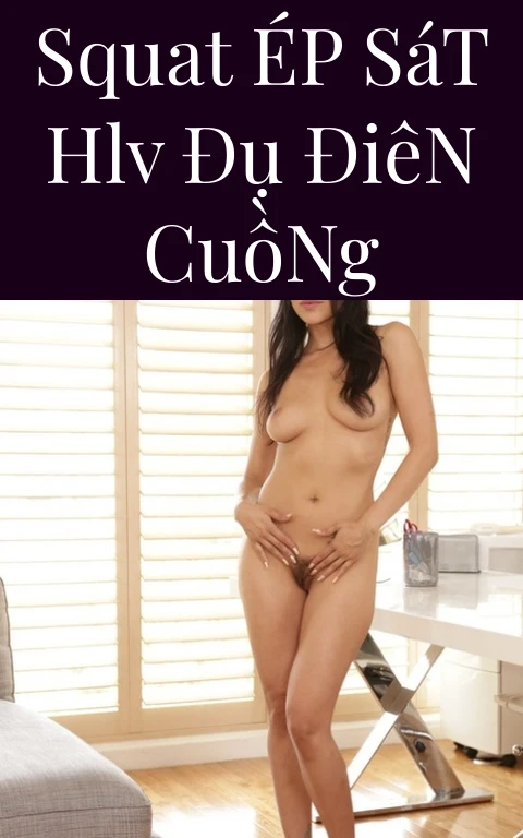 Squat Ép Sát HLV Đụ Điên Cuồng