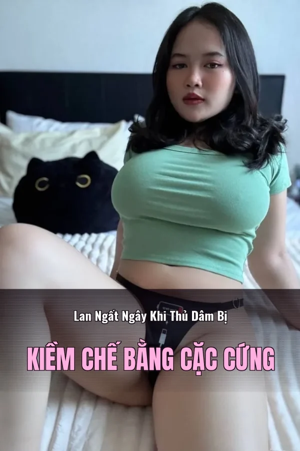 Lan Ngất Ngây Khi Thủ Dâm Bị Kiềm Chế Bằng Cặc Cứng