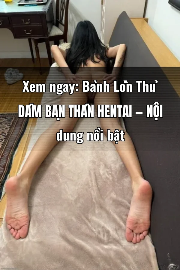 Xem ngay: Bành Lồn Thủ Dâm Bạn Thân Hentai — Nội dung nổi bật