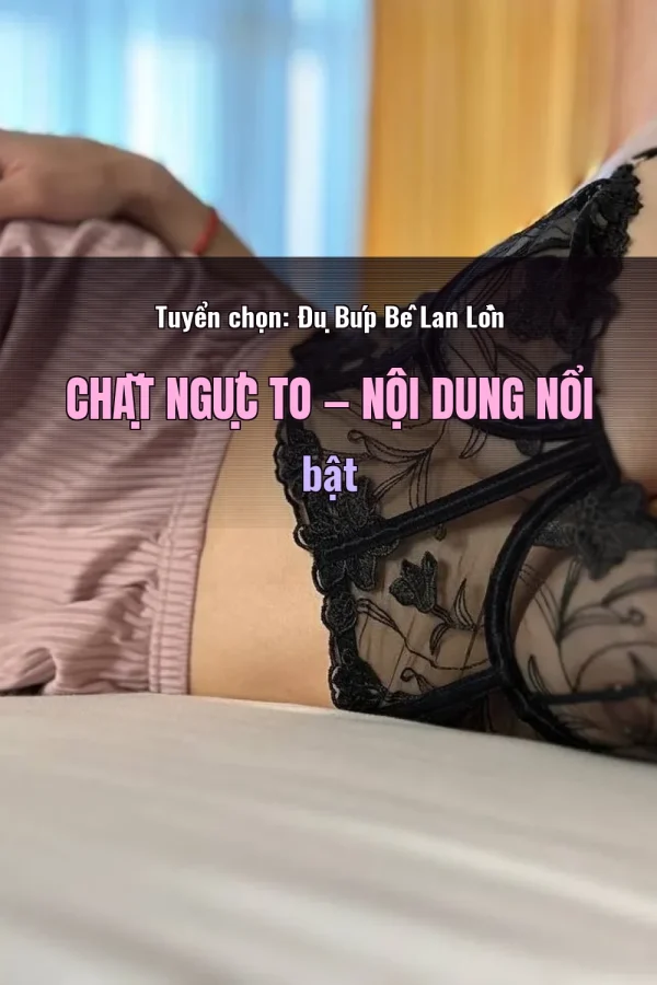 Tuyển chọn: Đụ Búp Bê Lan Lồn Chặt Ngực To — Nội dung nổi bật