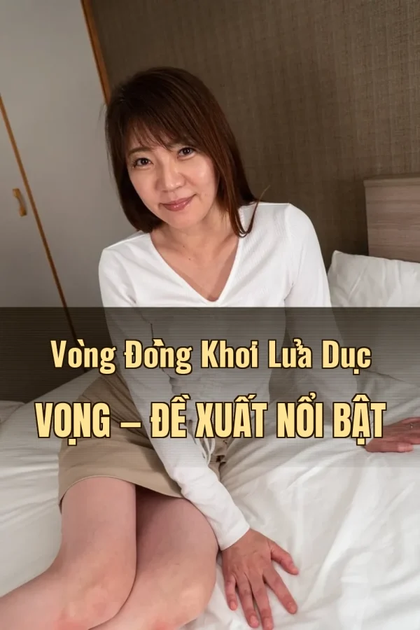 Vòng Đồng Khơi Lửa Dục Vọng — Đề xuất nổi bật