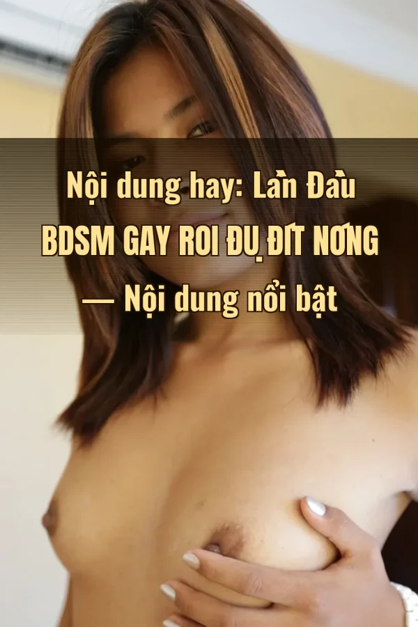 Nội dung hay: Lần Đầu BDSM Gay Roi Đụ Đít Nóng — Nội dung nổi bật