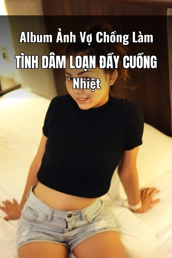 Album Ảnh Vợ Chồng Làm Tình Dâm Loạn Đầy Cuồng Nhiệt