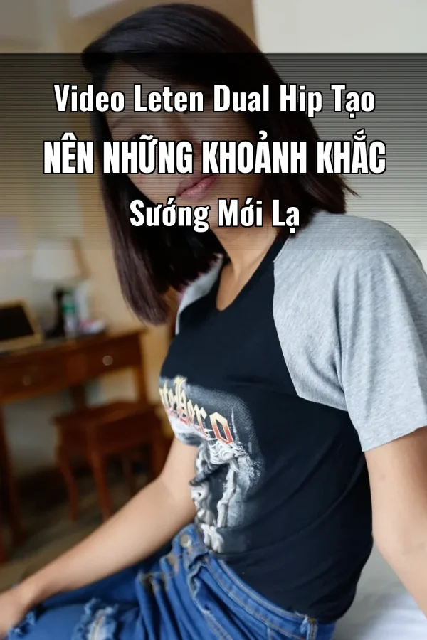 Video Leten Dual Hip Tạo Nên Những Khoảnh Khắc Sướng Mới Lạ